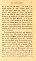    At the end of the appointed time he went and obtained the plates which were pointed out to him by the angel.  The story being noised abroad, he was pursued while on his way home with the plates, by two persons who desired to obtain the possession of the plates to convert them into money.  However, he escaped to the house and brought the plates with him, wrapped up in a tow frock. He could not permit us to see them, because he said the angel told him not to do so, and he was determined to obey strictly this time; for he had disobeyed before and was compelled to wait four years before he could come into possession of the plates.<br>
   In consequence of his vision, and his having golden plates and refusing to show them, a great persecution arose against the whole family, and he was compelled to remove into Pennsylvania with the plates, where he translated them by means of the Urim and Thummim, (which he obtained with the plates), and the power of God.
