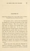 <p>In September, 1819, a curious stone was found in the digging of a well upon the premises of Mr. Clark Chase, near Palmyra.  This stone attracted particular notice on account of its peculiar shape, resembling that of a child's foot.  It was of a whitish, glassy appearance, though opaque, resembling quartz.  Joseph Smith, Sr., and his elder sons Alvin and Hyrum, did the chief labor of this well-digging, and Joseph, Jr., who had been a frequenter in the progress of the work, as an idle looker-on and lounger, manifested a special fancy for this geological curiosity; and he carried it home with him, though this act of plunder was against the strenuous protestations of Mr. Chase's children, who claimed to be its rightful owners.</p>
<p>Joseph kept this stone, and ever afterward refused its restoration to the claimants.  Very soon the pretension transpired that he could see wonderful things by its aid.  This idea was rapidly enlarged upon from day to day, and in a short time his spiritual endowment was so developed that he asserted the gift and power (with the stone at his eyes) of revealing both things existing and things to come.</p>